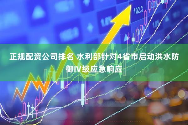 正规配资公司排名 水利部针对4省市启动洪水防御Ⅳ级应急响应