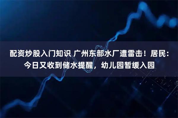 配资炒股入门知识 广州东部水厂遭雷击！居民：今日又收到储水提醒，幼儿园暂缓入园