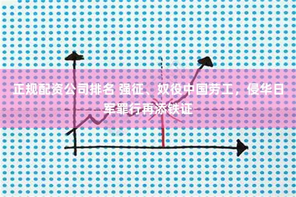 正规配资公司排名 强征、奴役中国劳工，侵华日军罪行再添铁证