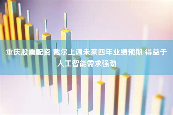 重庆股票配资 戴尔上调未来四年业绩预期 得益于人工智能需求强劲