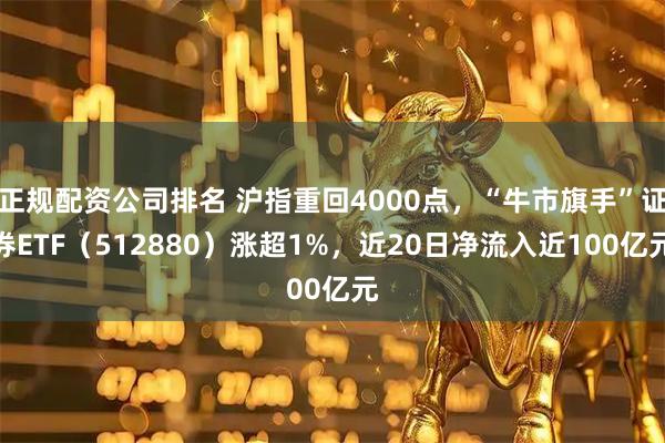 正规配资公司排名 沪指重回4000点，“牛市旗手”证券ETF（512880）涨超1%，近20日净流入近100亿元