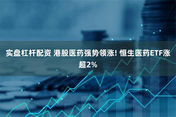 实盘杠杆配资 港股医药强势领涨! 恒生医药ETF涨超2%