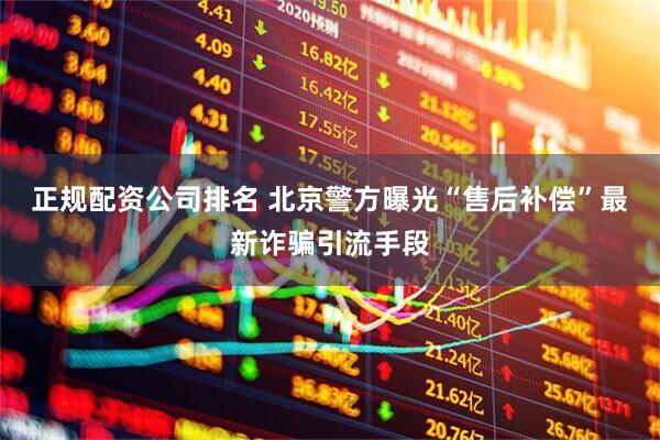 正规配资公司排名 北京警方曝光“售后补偿”最新诈骗引流手段