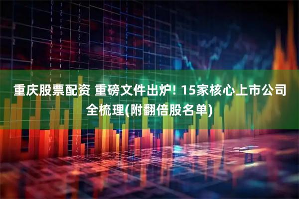 重庆股票配资 重磅文件出炉! 15家核心上市公司全梳理(附翻倍股名单)