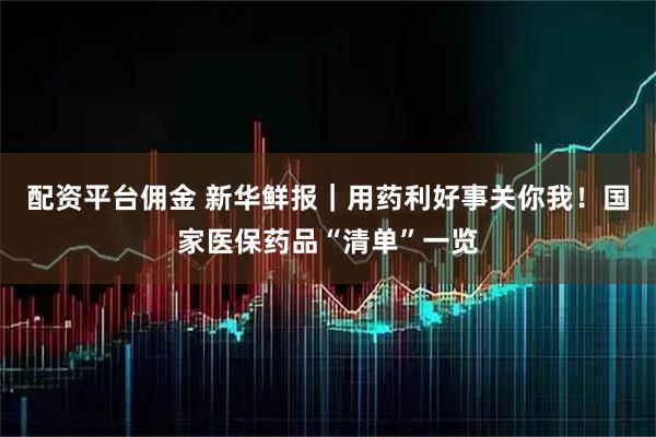 配资平台佣金 新华鲜报｜用药利好事关你我！国家医保药品“清单”一览